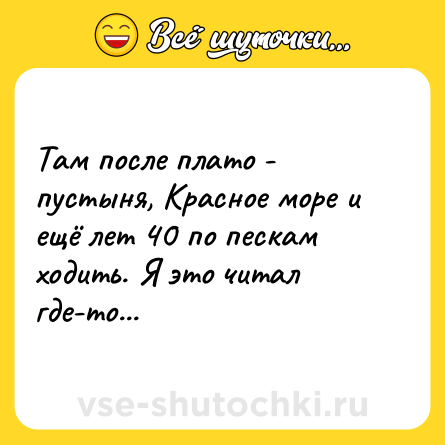 Шутка: Там после плато - пустыня, Красное море и ещё лет 40 по пескам ходить. Я это читал где-то...