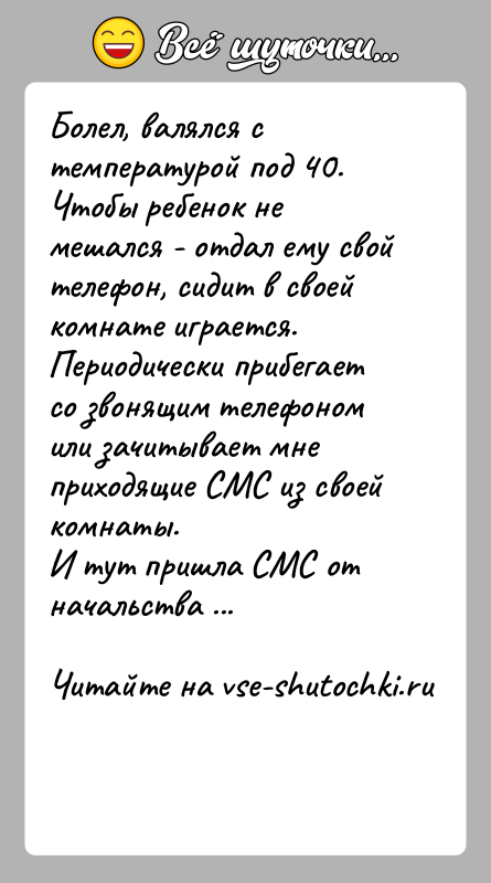 История: Болел, валялся с температурой под 40.Чтобы ребенок не мешался - отдал ему свой телефон, сидит в своей комнате играется. Периодически