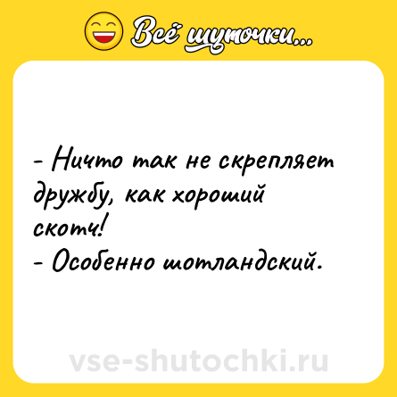 Шутка: - Ничто так не скрепляет дружбу, как хороший скотч! <br>- Особенно шотландский.
