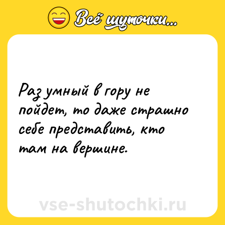 Шутка: Раз умный в гору не пойдет, то даже страшно себе представить, кто там на вершине.