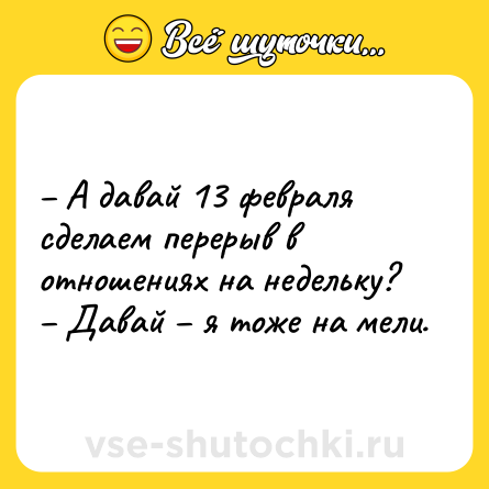 Шутка: – А давай 13 февраля сделаем перерыв в отношениях на недельку? <br>– Давай – я тоже на мели.