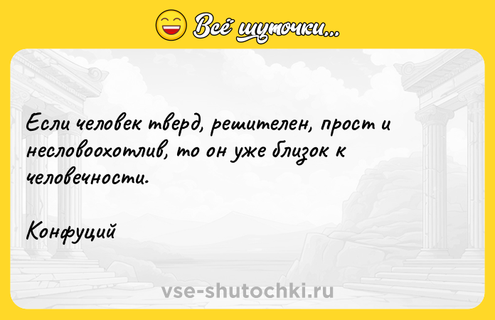 Цитата: Если человек тверд, решителен, прост и несловоохотлив, то он уже близок к человечности.Конфуций