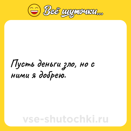 Шутка: Пусть деньги зло, но с ними я добрею.