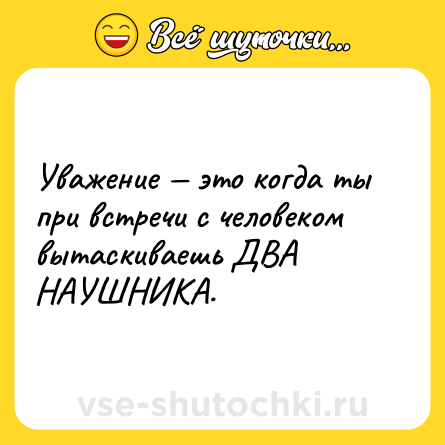 Шутка: Уважение — это когда ты при встречи с человеком вытаскиваешь ДВА НАУШНИКА.