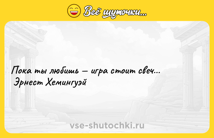 Цитата: Пока ты любишь игра стоит свеч Эрнест Хемингуэй