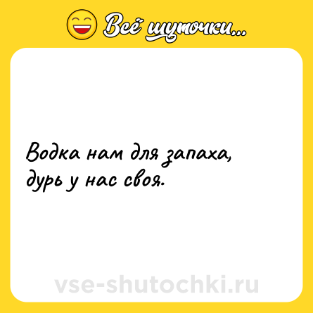 Шутка: Водка нам для запаха, дурь у нас своя.