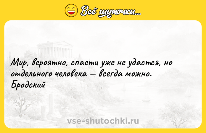 Цитата: Мир, вероятно, спасти уже не удастся, но отдельного человека всегда можно. Бродский
