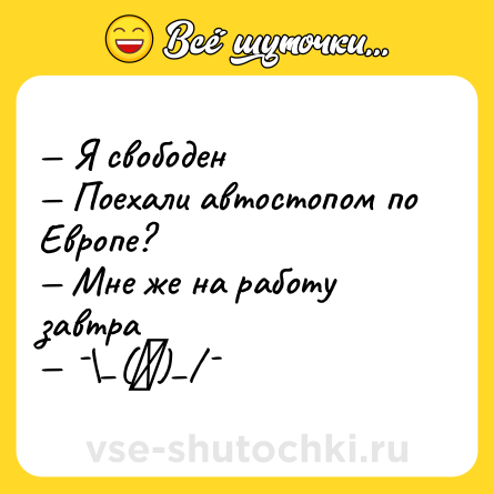 Шутка: — Я свободен <br>— Поехали автостопом по Европе? <br>— Мне же на работу завтра <br>— ¯\_(ツ)_/¯