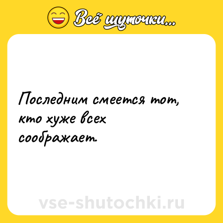 Шутка: Последним смеется тот, кто хуже всех соображает.