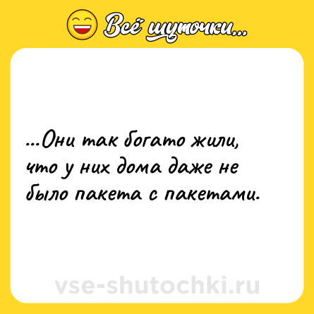 Шутка: ...Они так богато жили, что у них дома даже не было пакета с пакетами.