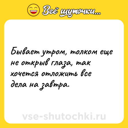 Шутка: Бывает утром, толком еще не открыв глаза, так хочется отложить все дела на завтра.