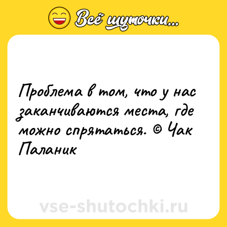 Шутка: Проблема в том, что у нас заканчиваются места, где можно спрятаться. © Чак Паланик