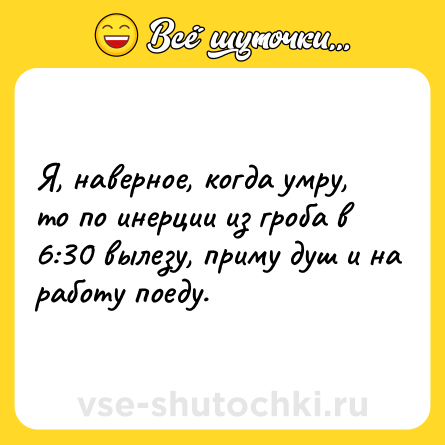 Шутка: Я, наверное, когда умру, то по инерции из гроба в 6:30 вылезу, приму душ и на работу поеду.