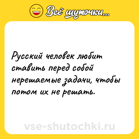 Шутка: Русский человек любит ставить перед собой нерешаемые задачи, чтобы потом их не решать.