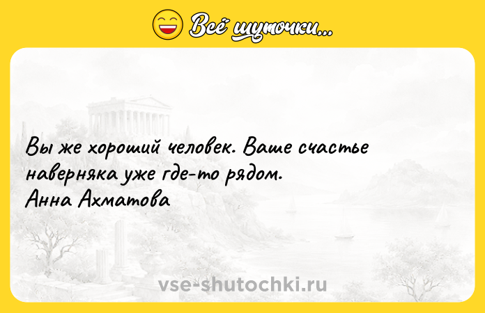 Цитата: Вы же хороший человек. Ваше счастье наверняка уже где-то рядом. Анна Ахматова