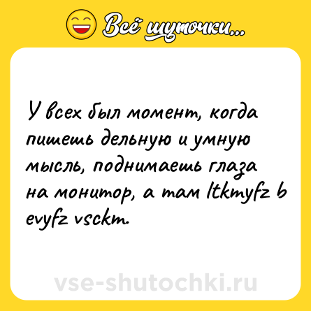 Шутка: У всех был момент, когда пишешь дельную и умную мысль, поднимаешь глаза на монитор, а там ltkmyfz b evyfz vsckm.