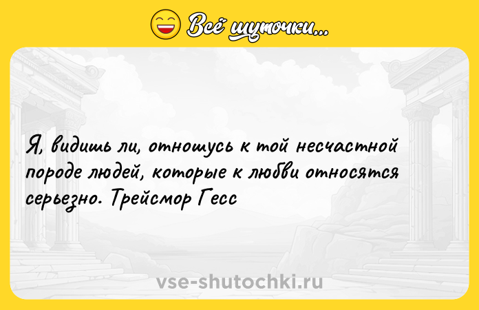 Цитата: Я, видишь ли, отношусь к той несчастной породе людей, которые к любви относятся серьезно. Трейсмор Гесс