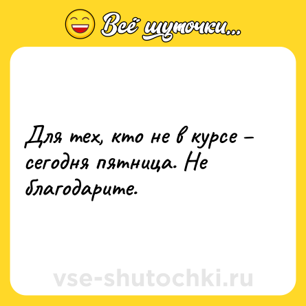 Шутка: Для тех, кто не в курсе – сегодня пятница. Не благодарите.