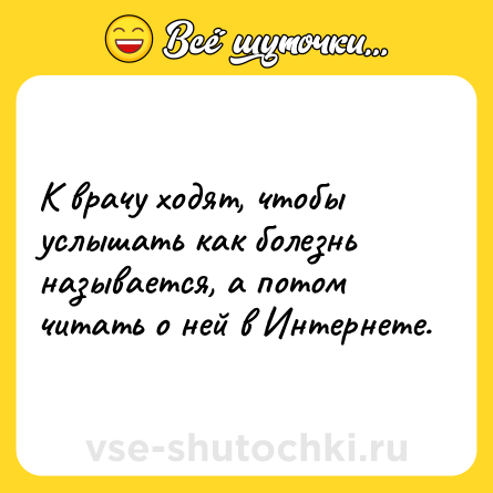 Шутка: К врачу ходят, чтобы услышать как болезнь называется, а потом читать о ней в Интернете.
