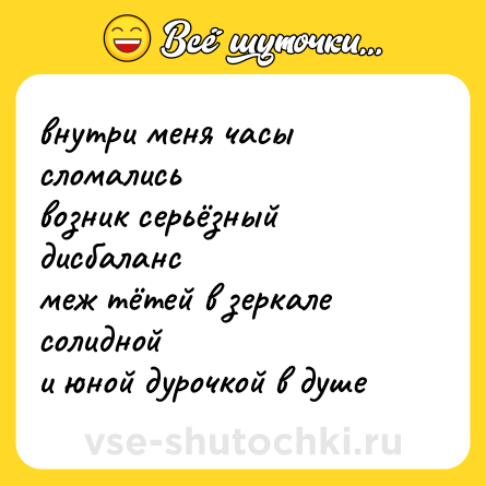 Шутка: внутри меня часы сломались<br>возник серьёзный дисбаланс<br>меж тётей в зеркале солидной<br>и юной дурочкой в душе