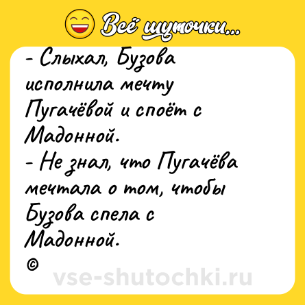 Шутка: - Слыхал, Бузова исполнила мечту Пугачёвой и споёт с Мадонной. <br>- Не знал, что Пугачёва мечтала о том, чтобы Бузова спела с Мадонной. <br>©