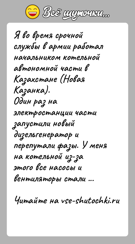 История: Я во время срочной службы в армии работал начальником котельной автономной части в Казахстане (Новая Казанка).Один раз на электростанции части
