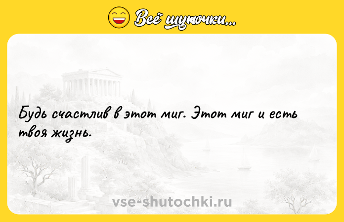 Цитата: Будь счастлив в этот миг. Этот миг и есть твоя жизнь.