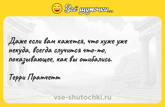 Цитата: Даже если вам кажется, что хуже уже некуда, всегда случится что-то, показывающее, как вы ошибались.Терри Пратчетт
