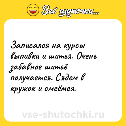 Шутка: Записался на курсы выпивки и шитья. Очень забавное шитьё получается. Сядем в кружок и смеёмся.