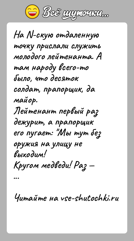 История: На N-скую отдаленную точку прислали служить молодого лейтенанта. А там народу всего-то было, что десяток солдат, прапорщик, да майор.Лейтенант первый