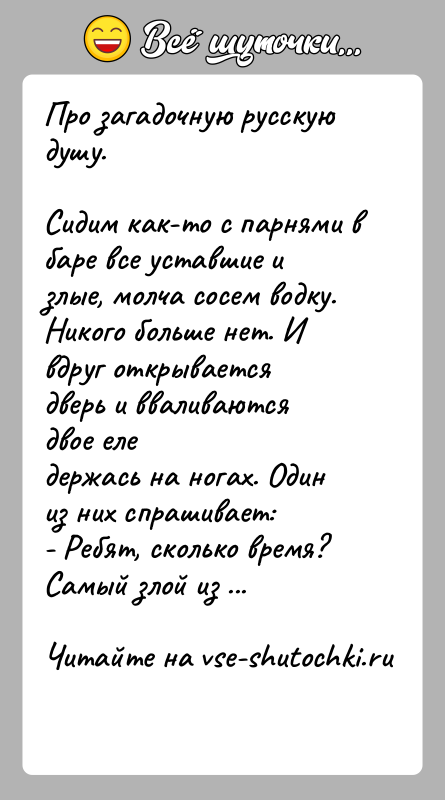 История: Про загадочную русскую душу.Сидим как-то с парнями в баре все уставшие и злые, молча сосем водку.Никого больше нет. И вдруг