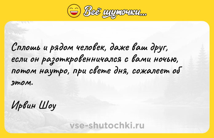 Цитата: Сплошь и рядом человек, даже ваш друг, если он разоткровенничался с вами ночью, потом наутро, при свете дня, сожалеет об этом.Ирвин Шоу