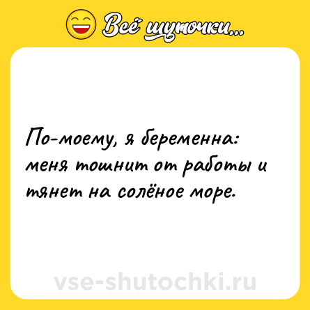 Шутка: По-моему, я беременна: меня тошнит от работы и тянет на солёное море.