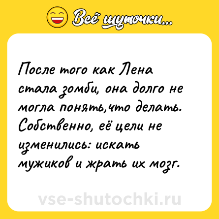 Шутка: После того как Лена стала зомби, она долго не могла понять,что делать. <br>Собственно, её цели не изменились: искать мужиков и жрать их мозг.