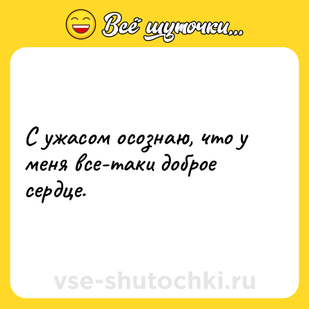 Шутка: С ужасом осознаю, что у меня все-таки доброе сердце.