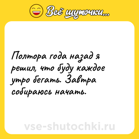 Шутка: Полтора года назад я решил, что буду каждое утро бегать. Завтра собираюсь начать.