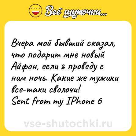 Шутка: Вчера мой бывший сказал, что подарит мне новый Айфон, если я проведу с ним ночь. Какие же мужики все-таки сволочи!<br>Sent from my IPhone 6