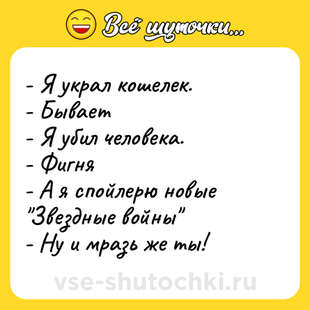 Шутка: - Я украл кошелек. <br>- Бывает <br>- Я убил человека. <br>- Фигня <br>- А я спойлерю новые 