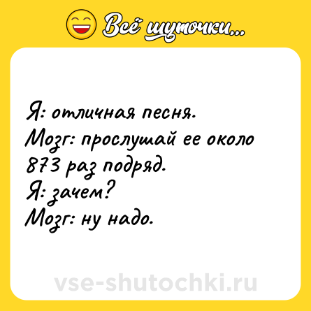 Шутка: Я: отличная песня. <br>Мозг: прослушай ее около 873 раз подряд. <br>Я: зачем? <br>Мозг: ну надо.