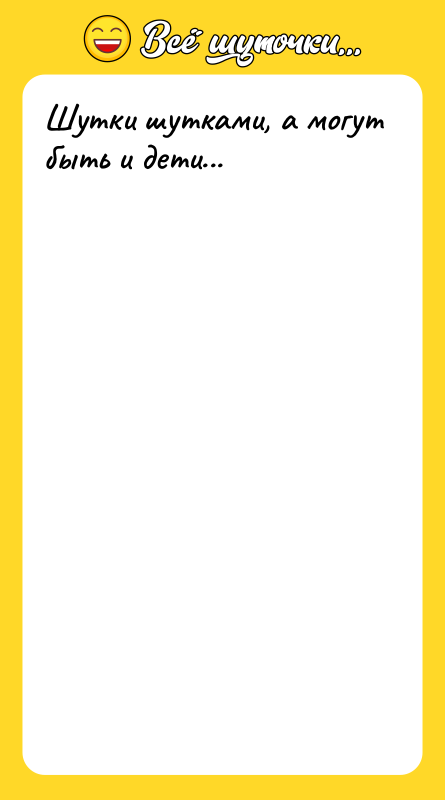 Шутки шутками, а могут быть и дети...