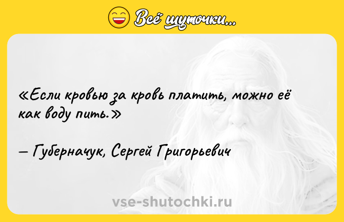 Цитата: Если кровью за кровь платить, можно её как воду пить.Губерначук, Сергей Григорьевич