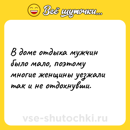 Шутка: В доме отдыха мужчин было мало, поэтому многие женщины уезжали так и не отдохнувши.