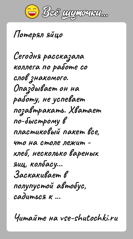 История: Потерял яйцоСегодня рассказала коллега по работе со слов знакомого.Опаздывает он на работу, не успевает позавтракать. Хватает по-быстрому в пластиковый пакет