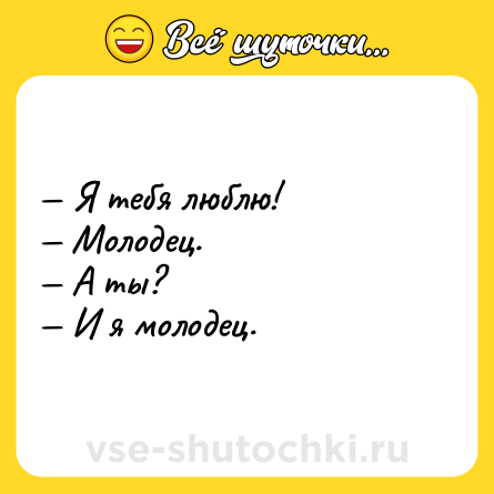 Шутка: Я тебя люблю! Молодец. А ты? И я молодец.