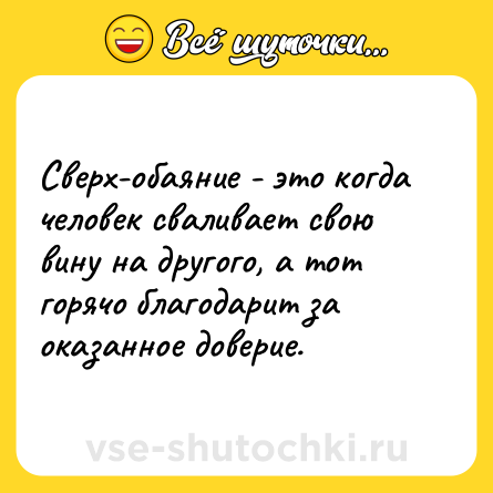 Шутка: Сверх-обаяние - это когда человек сваливает свою вину на другого, а тот горячо благодарит за оказанное доверие.