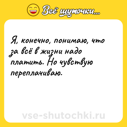 Шутка: Я, конечно, понимаю, что за всё в жизни надо платить. Но чувствую переплачиваю.<br><br> 