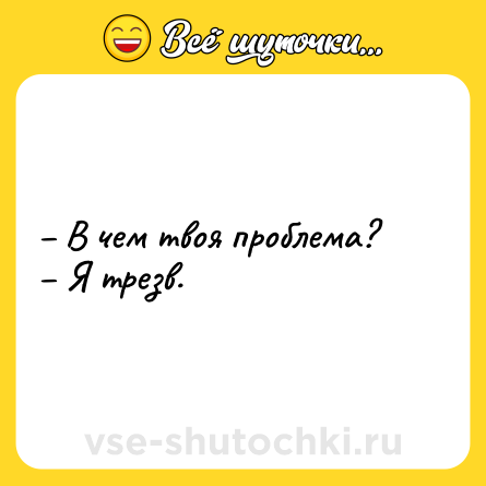 Шутка: – В чем твоя проблема? <br>– Я трезв.