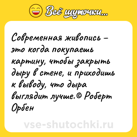 Шутка: Современная живопись – это когда покупаешь картину, чтобы закрыть дыру в стене, и приходишь к выводу, что дыра выглядит лучше.© Роберт Орбен