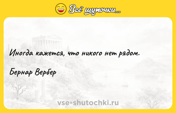 Цитата: Иногда кажется, что никого нет рядом.Бернар Вербер