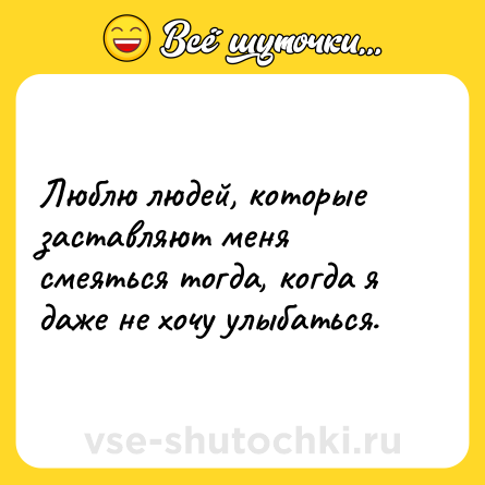 Шутка: Люблю людей, которые заставляют меня смеяться тогда, когда я даже не хочу улыбаться.